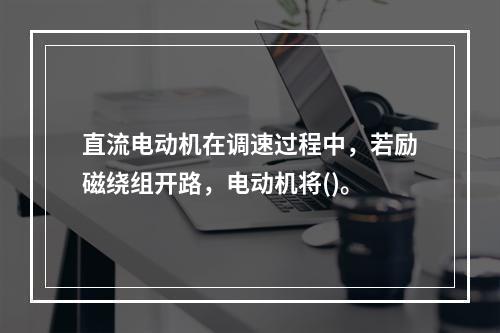 直流电动机在调速过程中，若励磁绕组开路，电动机将()。