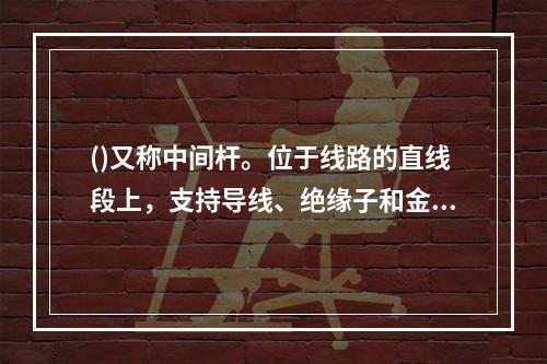 ()又称中间杆。位于线路的直线段上，支持导线、绝缘子和金具用