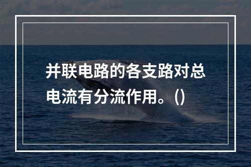 并联电路的各支路对总电流有分流作用。()