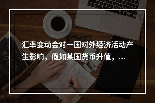 汇率变动会对一国对外经济活动产生影响，假如某国货币升值，则下