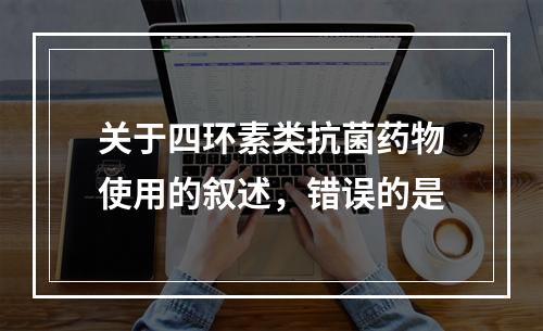 关于四环素类抗菌药物使用的叙述，错误的是