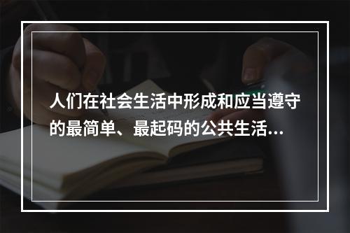 人们在社会生活中形成和应当遵守的最简单、最起码的公共生活准则