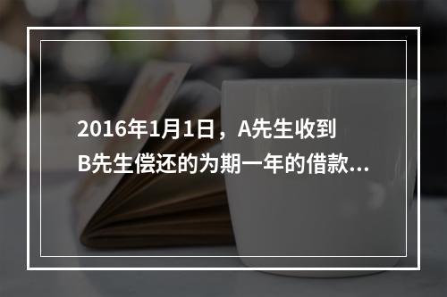 2016年1月1日，A先生收到B先生偿还的为期一年的借款本金