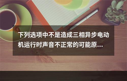 下列选项中不是造成三相异步电动机运行时声音不正常的可能原因是