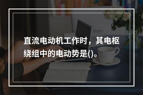 直流电动机工作时，其电枢绕组中的电动势是()。