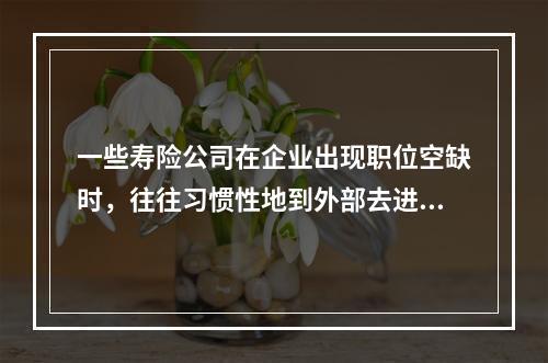 一些寿险公司在企业出现职位空缺时，往往习惯性地到外部去进行招