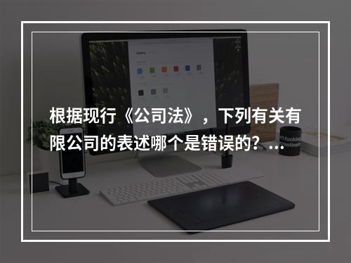 根据现行《公司法》，下列有关有限公司的表述哪个是错误的？()