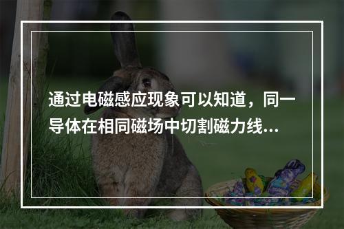 通过电磁感应现象可以知道，同一导体在相同磁场中切割磁力线的运