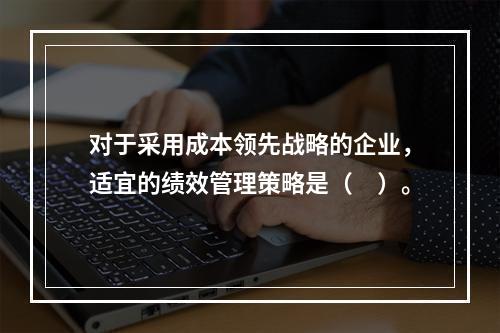 对于采用成本领先战略的企业，适宜的绩效管理策略是（　）。