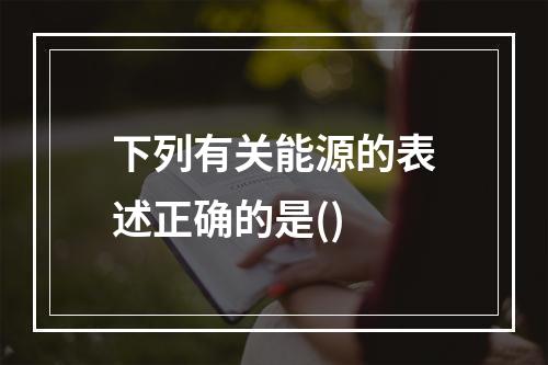 下列有关能源的表述正确的是()