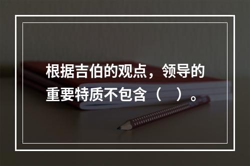 根据吉伯的观点，领导的重要特质不包含（　）。