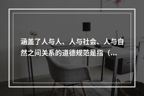 涵盖了人与人、人与社会、人与自然之间关系的道德规范是指（）。