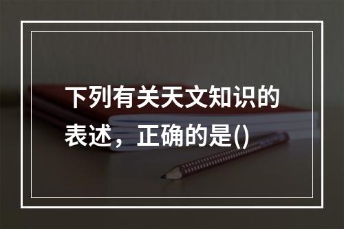 下列有关天文知识的表述，正确的是()