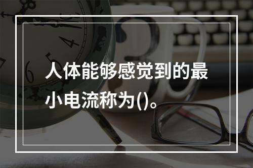 人体能够感觉到的最小电流称为()。