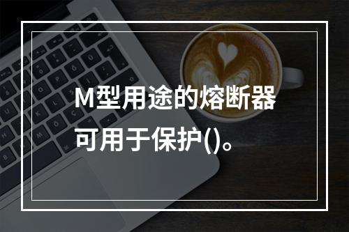 M型用途的熔断器可用于保护()。