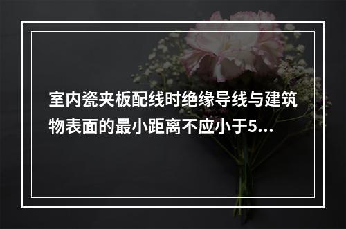 室内瓷夹板配线时绝缘导线与建筑物表面的最小距离不应小于5mm