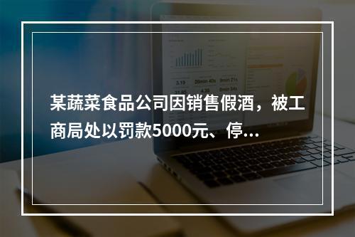 某蔬菜食品公司因销售假酒，被工商局处以罚款5000元、停业整