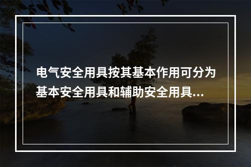 电气安全用具按其基本作用可分为基本安全用具和辅助安全用具。(