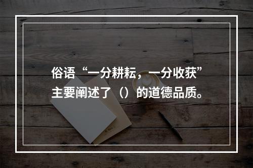 俗语“一分耕耘，一分收获”主要阐述了（）的道德品质。