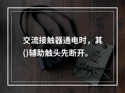 交流接触器通电时，其()辅助触头先断开。