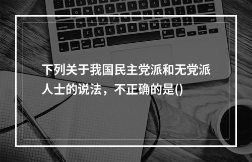 下列关于我国民主党派和无党派人士的说法，不正确的是()