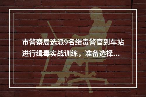 市警察局选派9名缉毒警官到车站进行缉毒实战训练，准备选择一名