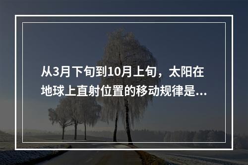 从3月下旬到10月上旬，太阳在地球上直射位置的移动规律是()