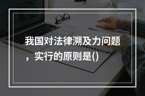 我国对法律溯及力问题，实行的原则是()