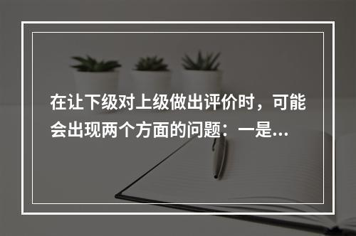 在让下级对上级做出评价时，可能会出现两个方面的问题：一是一些