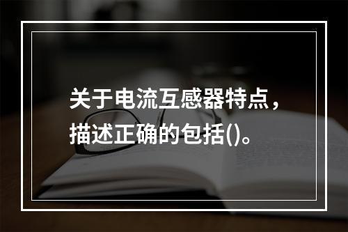 关于电流互感器特点，描述正确的包括()。