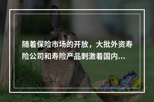 随着保险市场的开放，大批外资寿险公司和寿险产品刺激着国内寿险