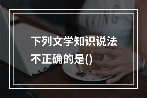 下列文学知识说法不正确的是()