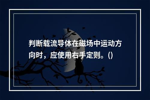 判断载流导体在磁场中运动方向时，应使用右手定则。()