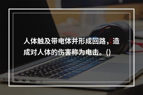 人体触及带电体并形成回路，造成对人体的伤害称为电击。()