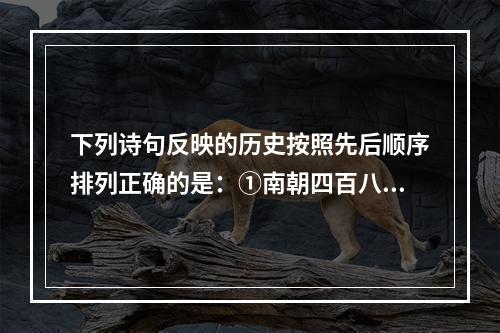 下列诗句反映的历史按照先后顺序排列正确的是：①南朝四百八十寺