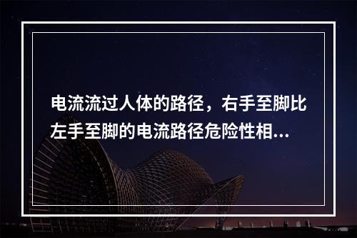 电流流过人体的路径，右手至脚比左手至脚的电流路径危险性相对较