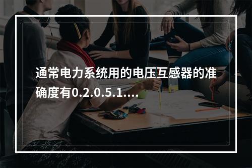 通常电力系统用的电压互感器的准确度有0.2.0.5.1.3.