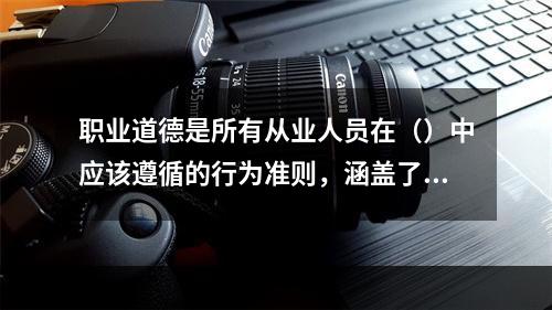 职业道德是所有从业人员在（）中应该遵循的行为准则，涵盖了从业