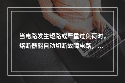 当电路发生短路或严重过负荷时，熔断器能自动切断故障电路，电气