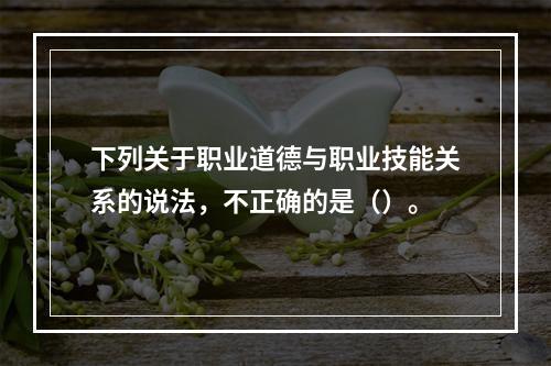 下列关于职业道德与职业技能关系的说法，不正确的是（）。