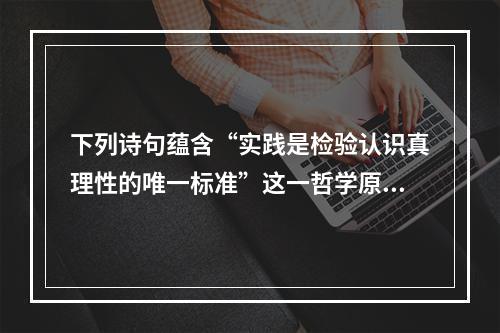 下列诗句蕴含“实践是检验认识真理性的唯一标准”这一哲学原理的