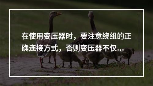 在使用变压器时，要注意绕组的正确连接方式，否则变压器不仅不能