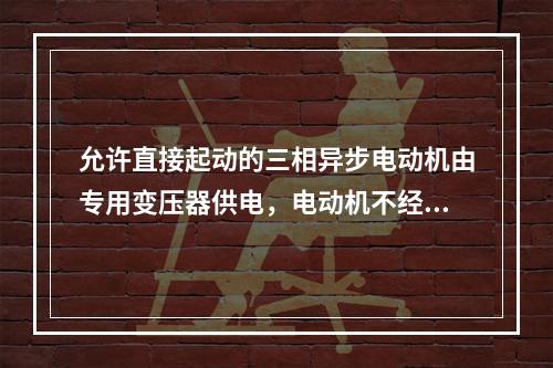 允许直接起动的三相异步电动机由专用变压器供电，电动机不经常起