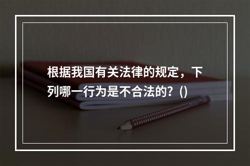 根据我国有关法律的规定，下列哪一行为是不合法的？()