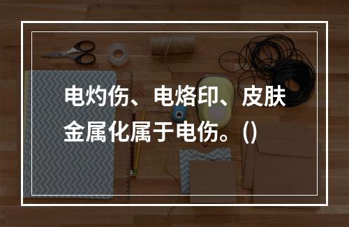 电灼伤、电烙印、皮肤金属化属于电伤。()