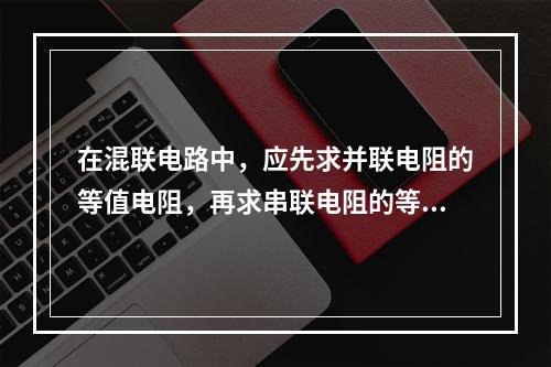 在混联电路中，应先求并联电阻的等值电阻，再求串联电阻的等值电