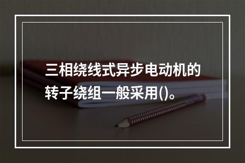 三相绕线式异步电动机的转子绕组一般采用()。