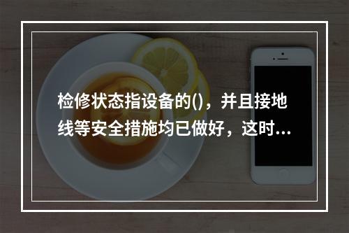 检修状态指设备的()，并且接地线等安全措施均已做好，这时设备