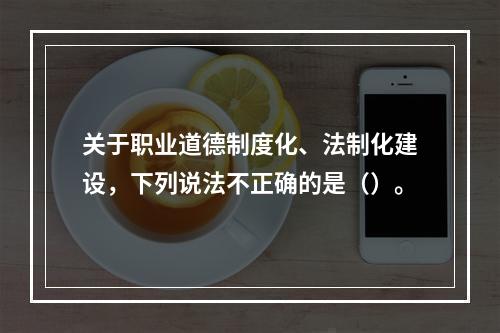 关于职业道德制度化、法制化建设，下列说法不正确的是（）。