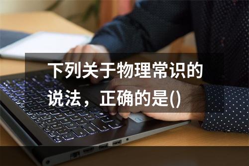 下列关于物理常识的说法，正确的是()